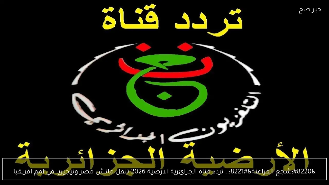 “شجع الفراعنة”.. تردد قناة الجزائرية الارضية 2026 تنقل ماتش مصر ونيجيريا في امم افريقيا