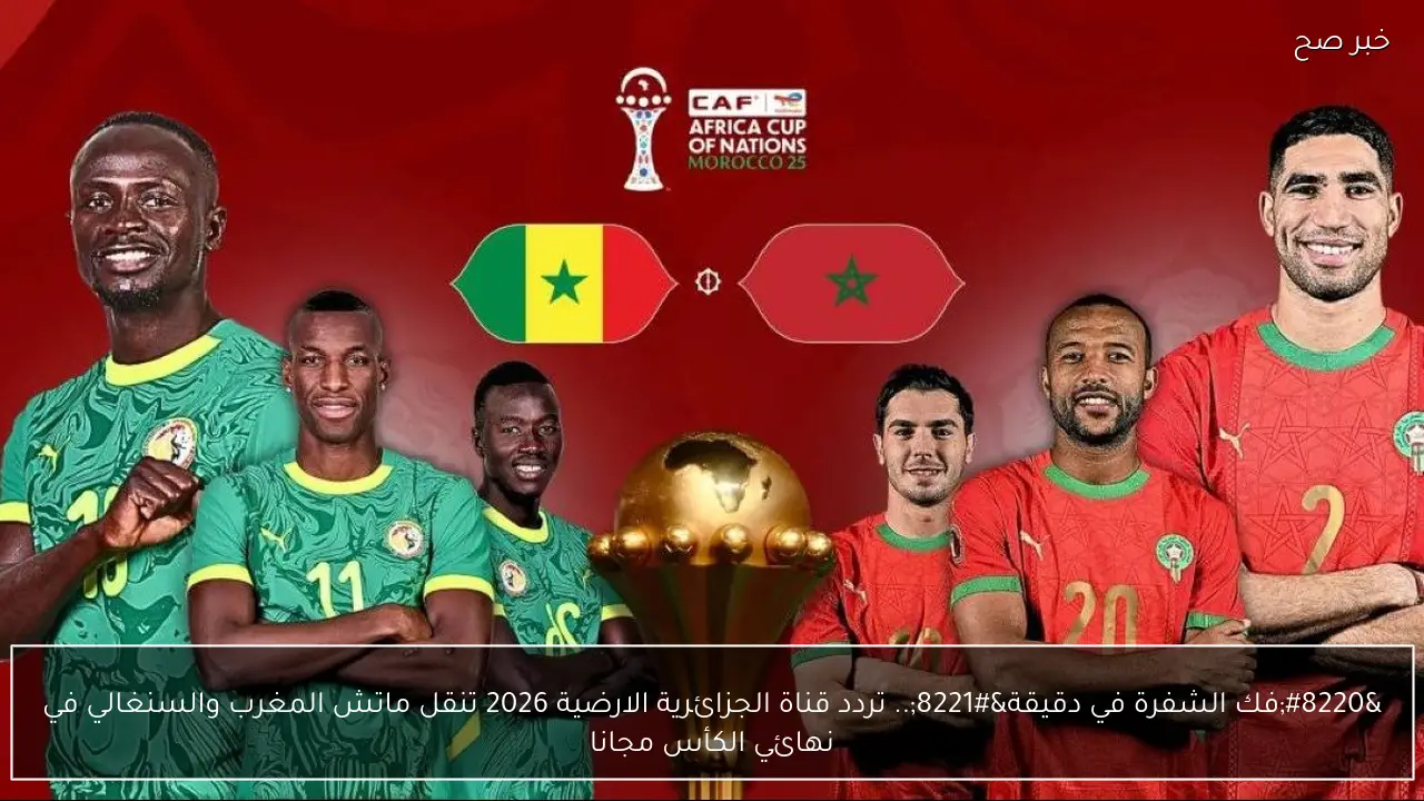 “فك الشفرة في دقيقة”.. تردد قناة الجزائرية الارضية 2026 تنقل ماتش المغرب والسنغالي في نهائي الكأس مجانا