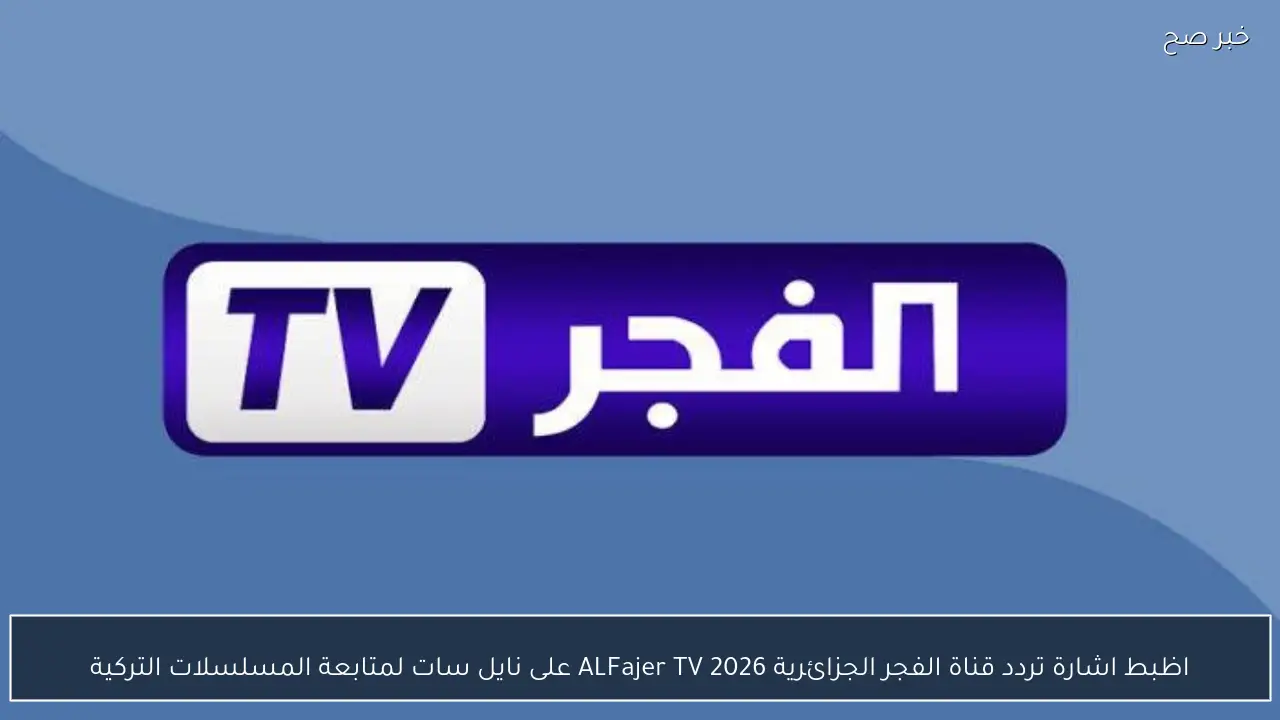 اظبط اشارة تردد قناة الفجر الجزائرية 2026 ALFajer TV على نايل سات لمتابعة المسلسلات التركية وخطوات تنزيلها