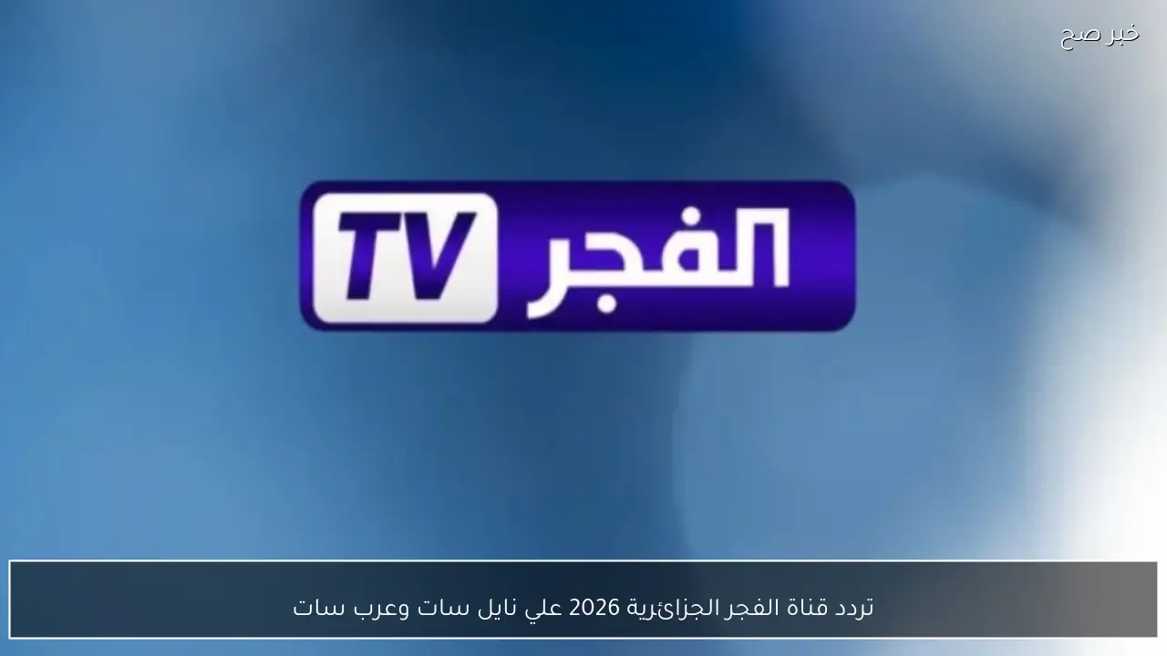 تردد قناة الفجر الجزائرية 2026 علي نايل سات وعرب سات لمتابعة افضل المسلسلات التركية