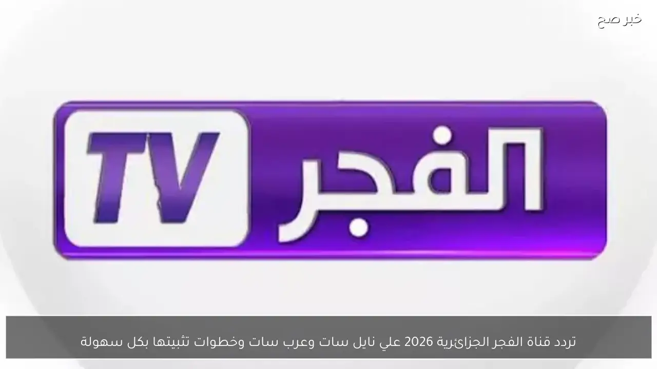 تردد قناة الفجر الجزائرية 2026 علي نايل سات وعرب سات وخطوات تثبيتها بكل سهولة