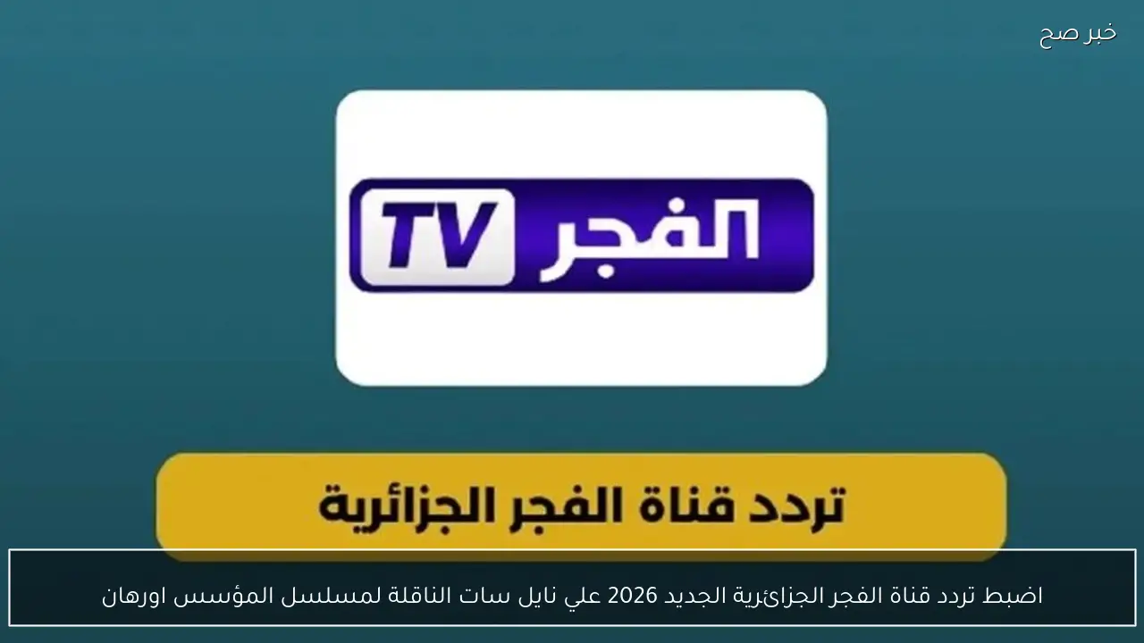 اضبط تردد قناة الفجر الجزائرية الجديد 2026 علي نايل سات الناقلة لمسلسل المؤسس اورهان