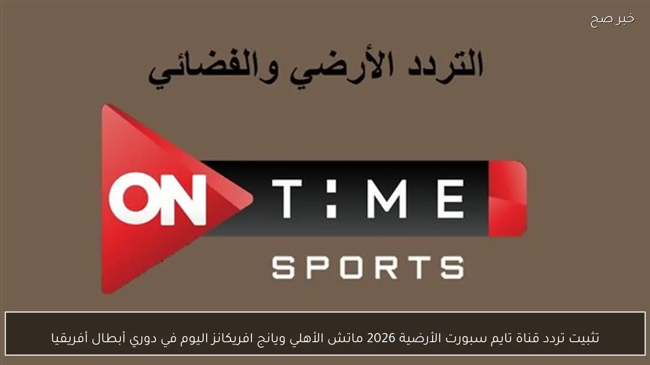 تثبيت تردد قناة تايم سبورت الأرضية 2026 ماتش الأهلي ويانج افريكانز اليوم في دوري أبطال أفريقيا