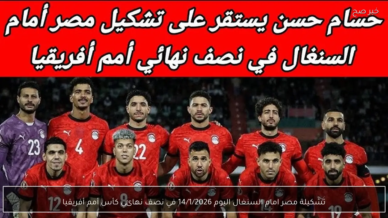 تشكيلة مصر امام السنغال اليوم 14/1/2026 في نصف نهائي كأس أمم أفريقيا
