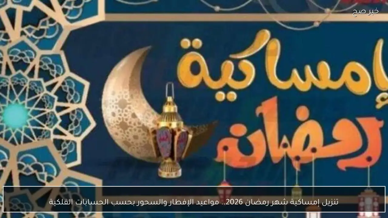 تنزيل إمساكية شهر رمضان 2026.. مواعيد الإفطار والسحور بحسب الحسابات الفلكية