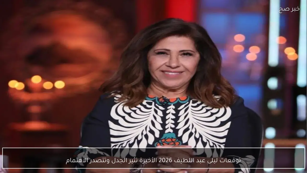 توقعات ليلى عبد اللطيف 2026 الأخيرة تثير الجدل وتتصدر الاهتمام
