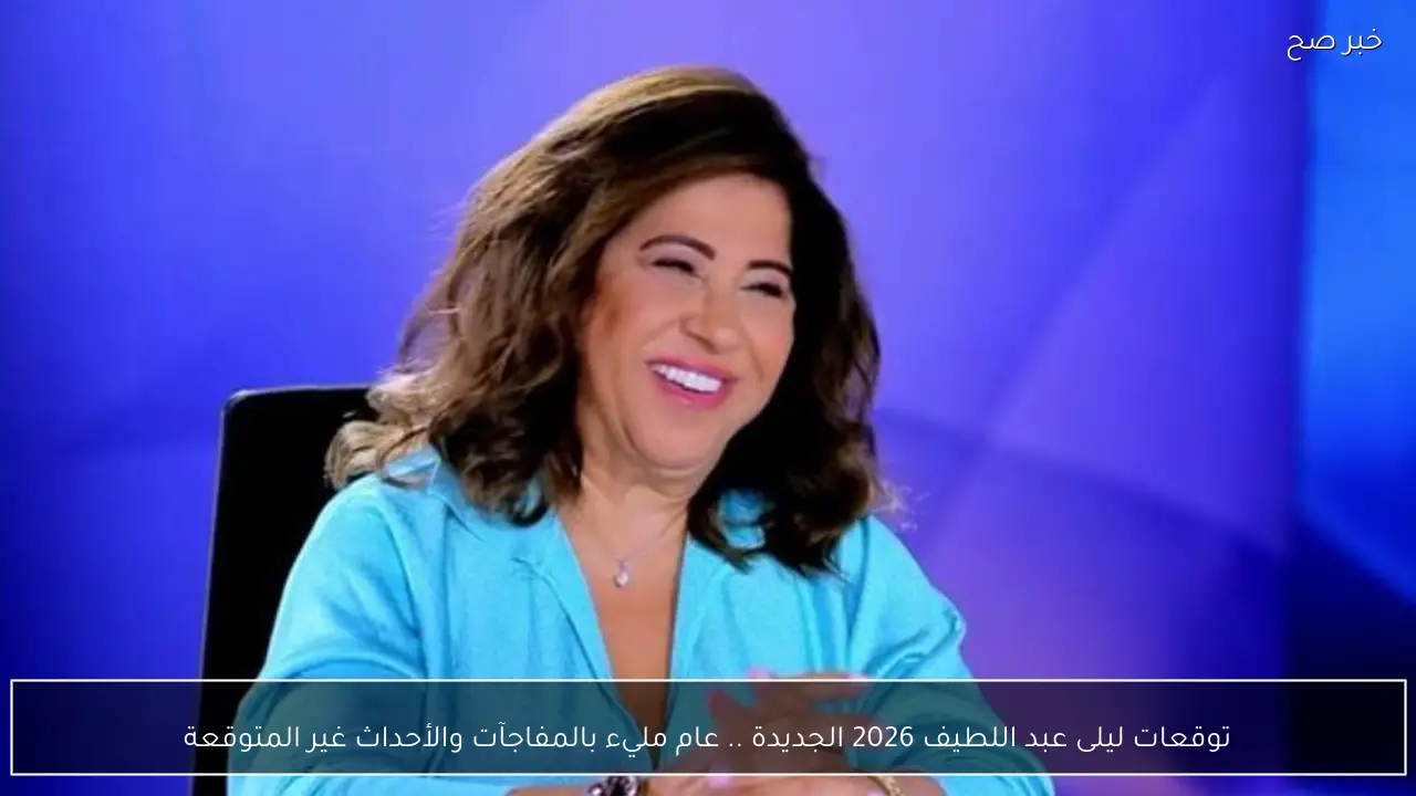 توقعات ليلى عبد اللطيف 2026 الجديدة .. عام مليء بالمفاجآت والأحداث غير المتوقعة