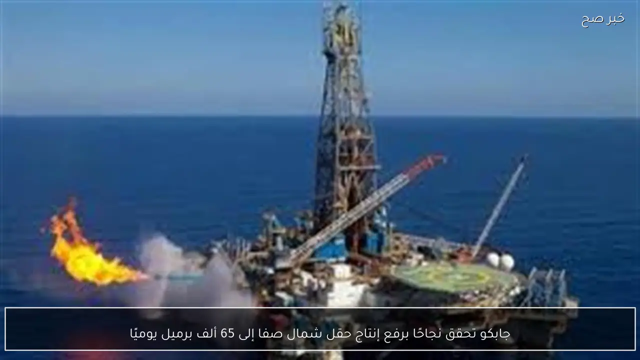 جابكو تحقق نجاحًا برفع إنتاج حقل شمال صفا إلى 65 ألف برميل يوميًا