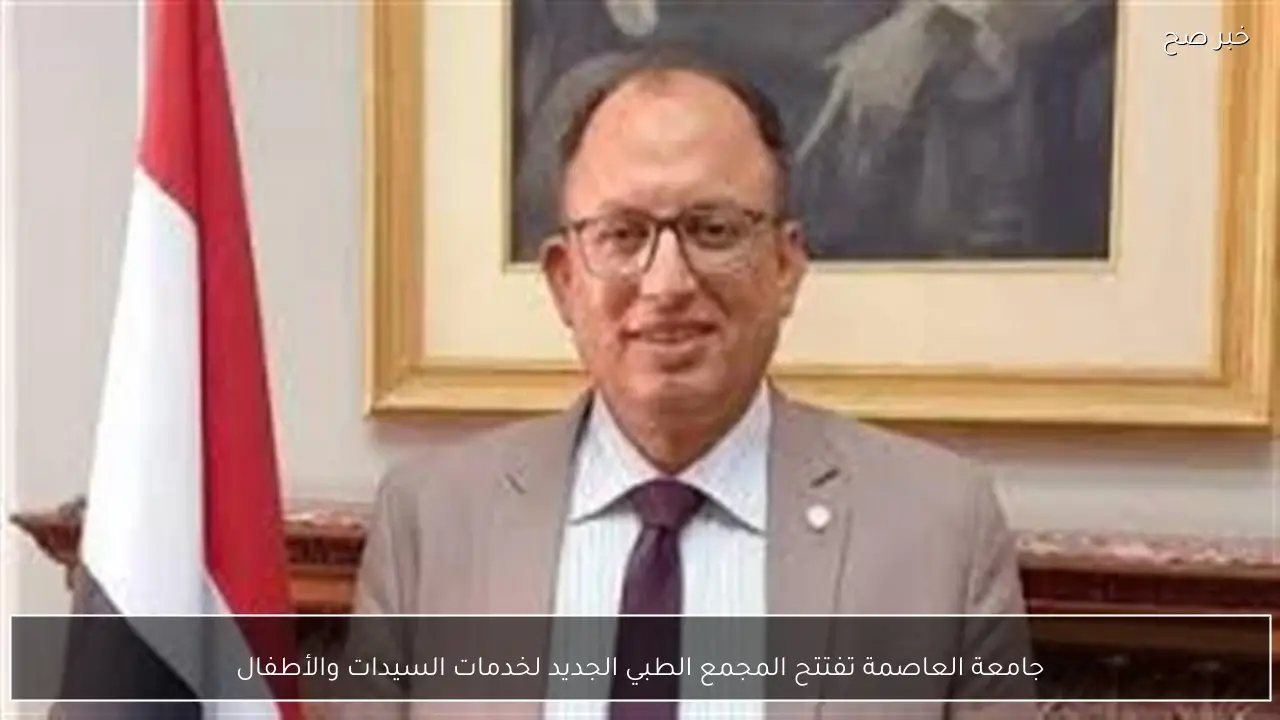 جامعة العاصمة تفتتح المجمع الطبي الجديد لخدمات السيدات والأطفال