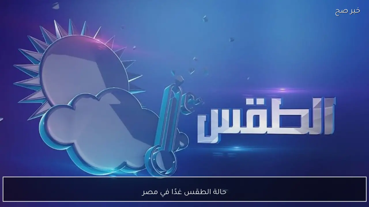 حالة الطقس غدًا في مصر .. درجات الحرارة المتوقعة وتحذير من رياح مثيرة للرمال والأتربة