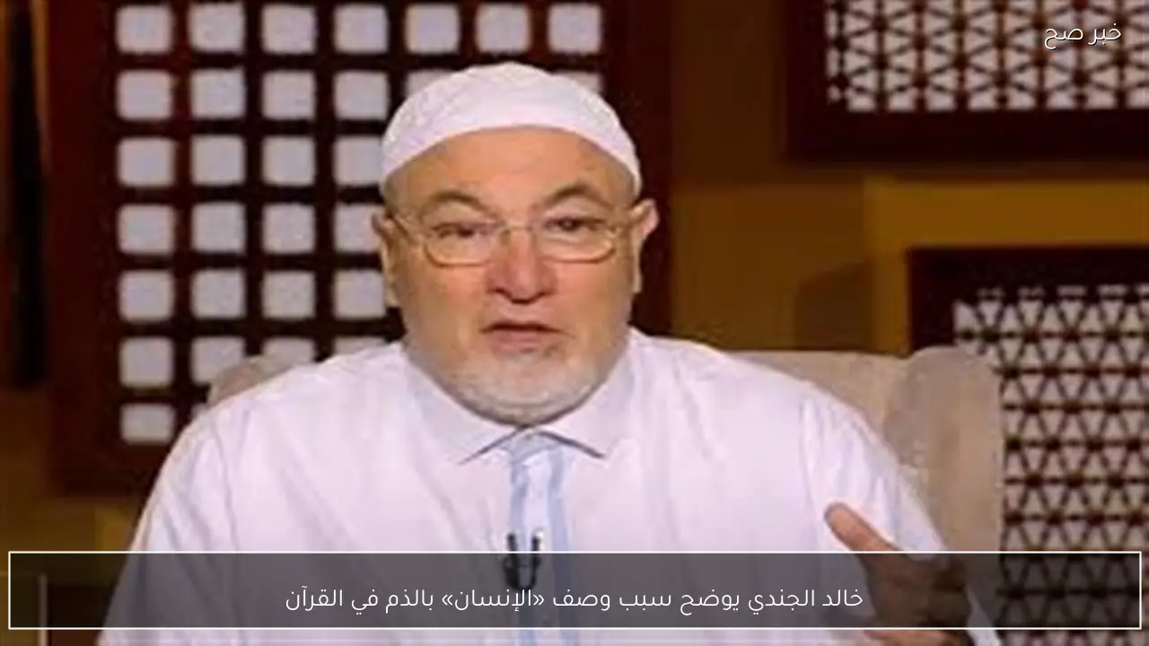 خالد الجندي يوضح سبب وصف «الإنسان» بالذم في القرآن