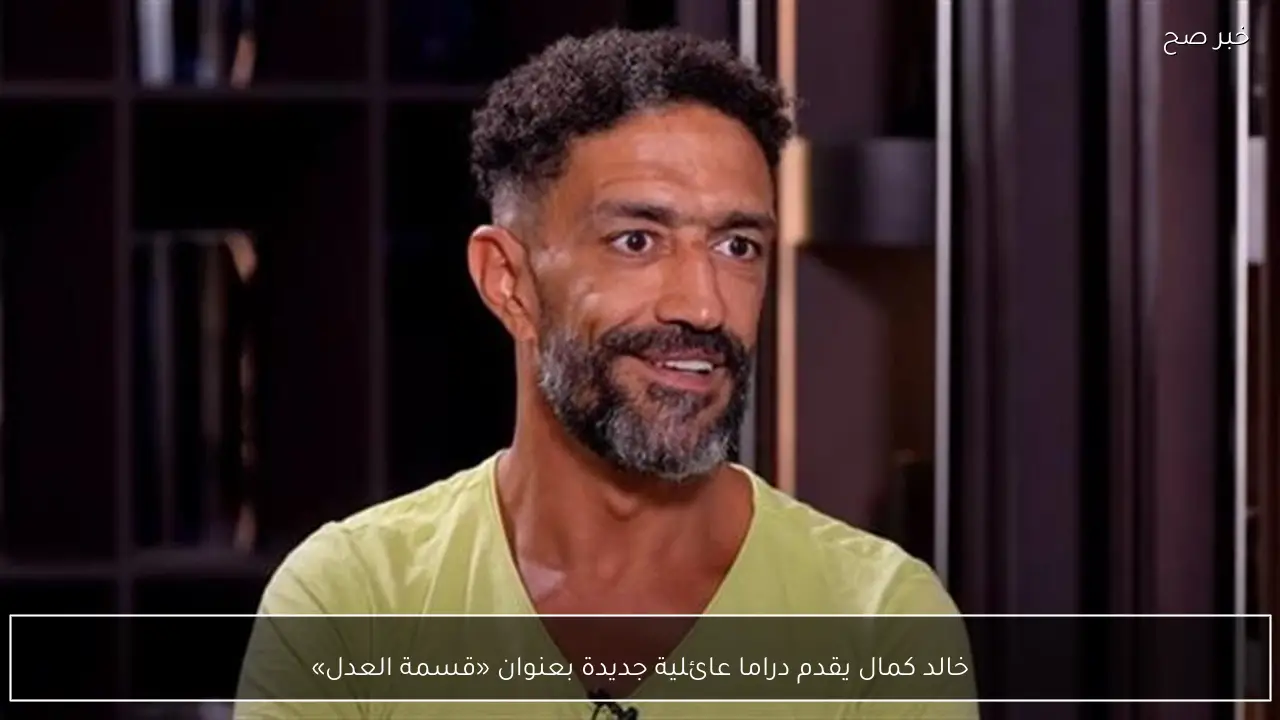 خالد كمال يقدم دراما عائلية جديدة بعنوان «قسمة العدل»