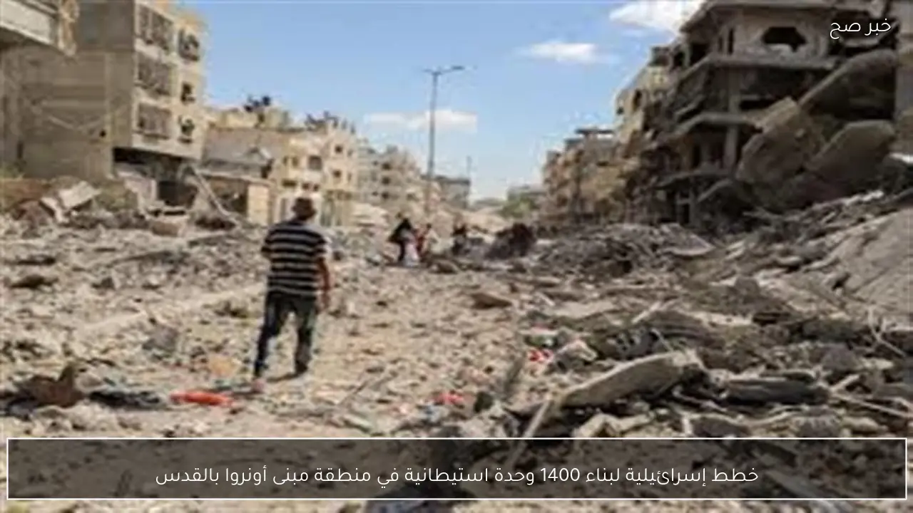 خطط إسرائيلية لبناء 1400 وحدة استيطانية في منطقة مبنى أونروا بالقدس