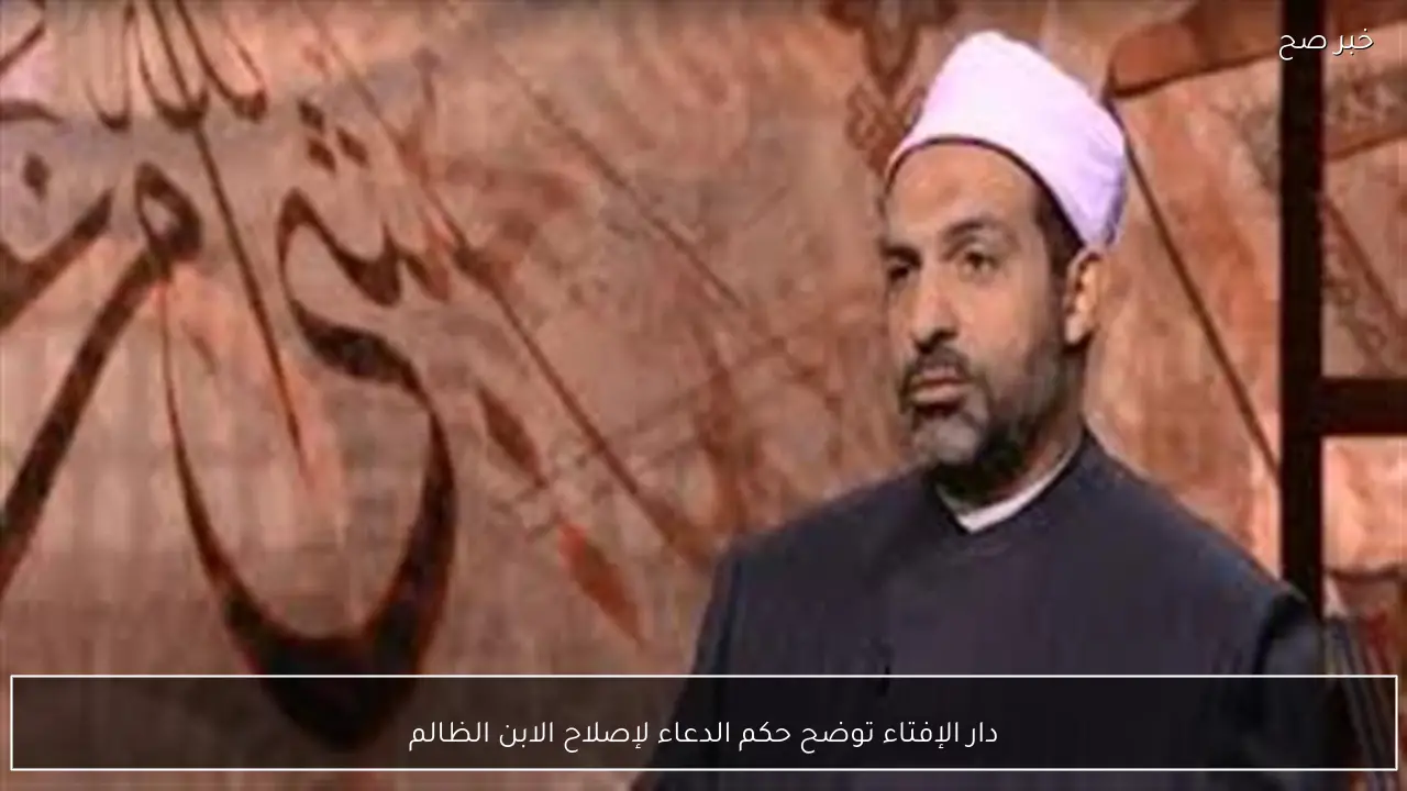 دار الإفتاء توضح حكم الدعاء لإصلاح الابن الظالم