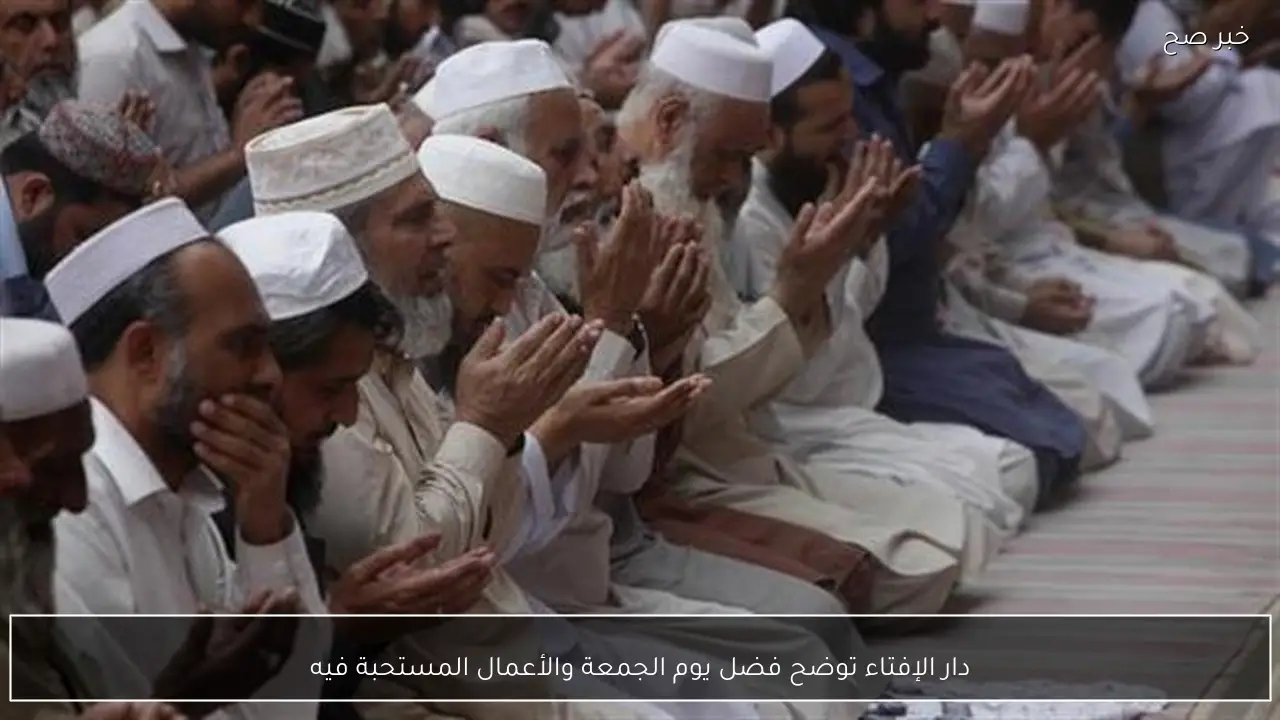 دار الإفتاء توضح فضل يوم الجمعة والأعمال المستحبة فيه