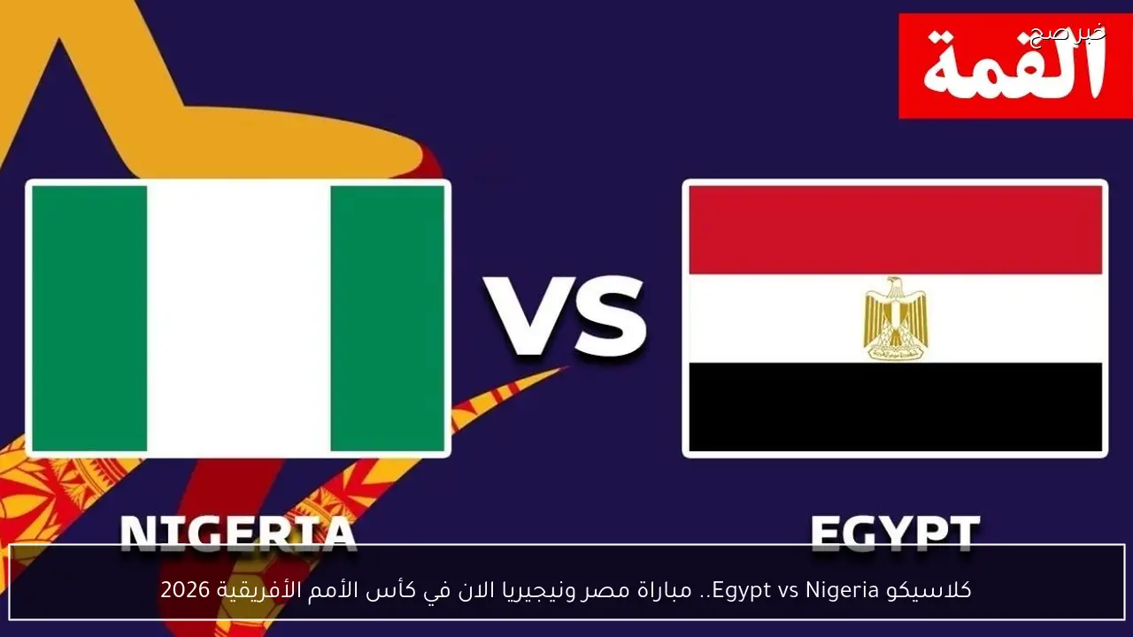 كلاسيكو Egypt vs Nigeria.. مباراة مصر ونيجيريا الان في كأس الأمم الأفريقية 2026