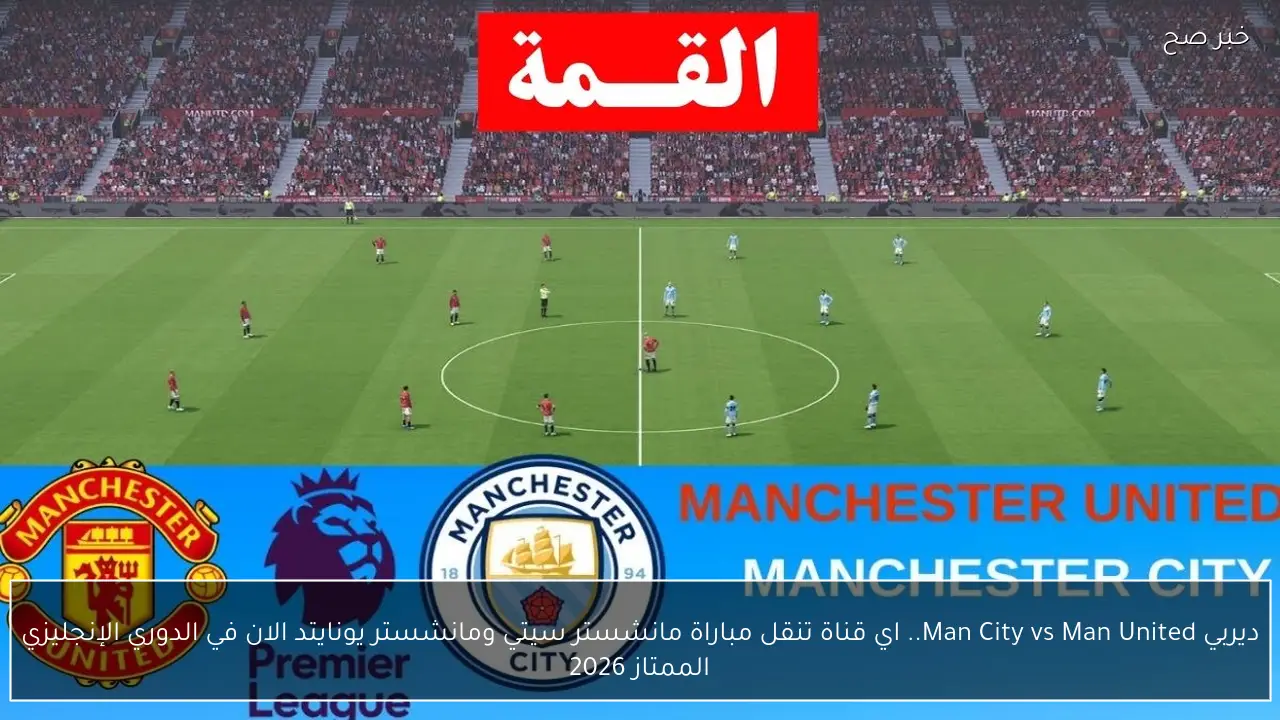 ديربي Man City vs Man United.. اي قناة تنقل مباراة مانشستر سيتي ومانشستر يونايتد الان في الدوري الإنجليزي الممتاز 2026