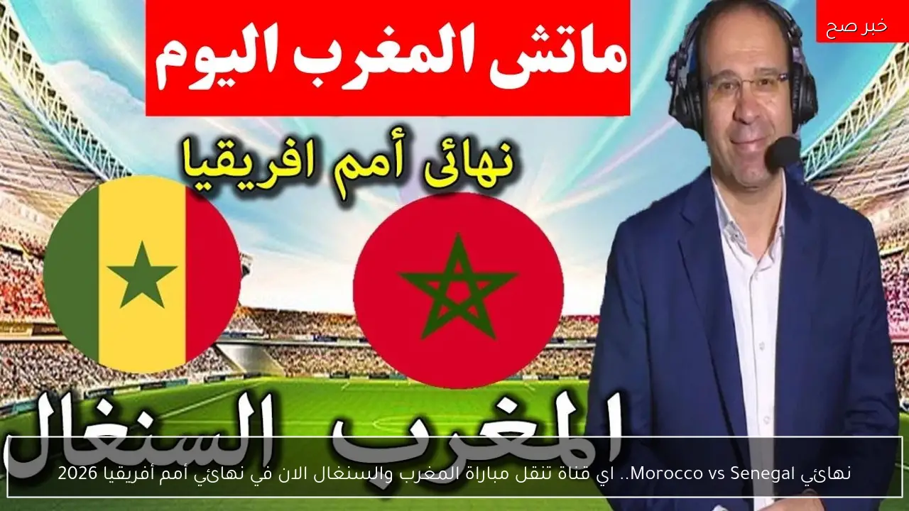 نهائي Morocco vs Senegal.. اي قناة تنقل مباراة المغرب والسنغال الان في نهائي أمم أفريقيا 2026