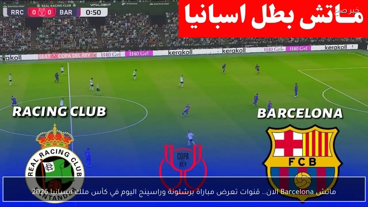 ماتش Barcelona الان.. قنوات تعرض مباراة برشلونة وراسينج اليوم في كأس ملك اسبانيا 2026
