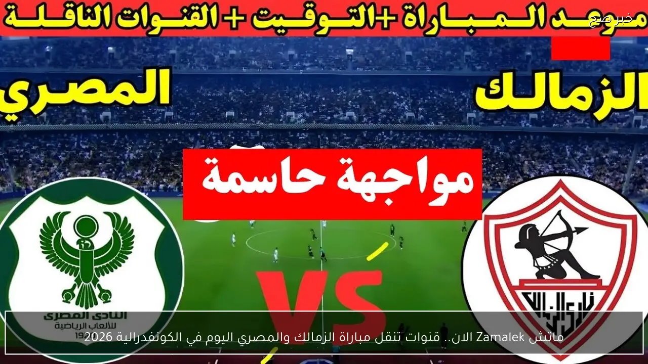 ماتش Zamalek الان.. قنوات تنقل مباراة الزمالك والمصري اليوم في الكونفدرالية 2026