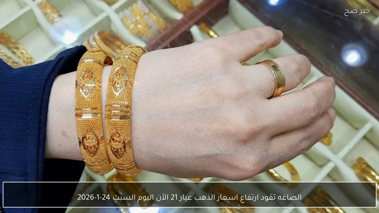 الصاغه تقود ارتفاع اسعار الذهب عيار 21 الأن اليوم السبت 24-1-2026
