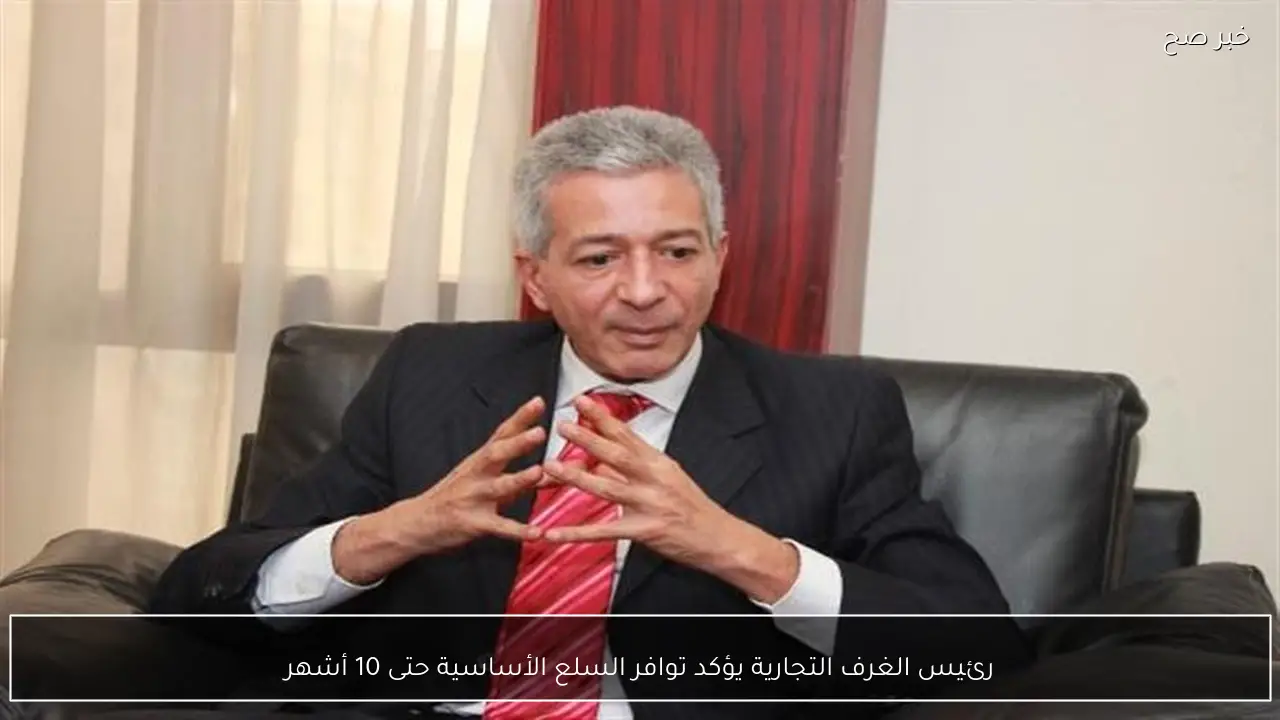 رئيس الغرف التجارية يؤكد توافر السلع الأساسية حتى 10 أشهر