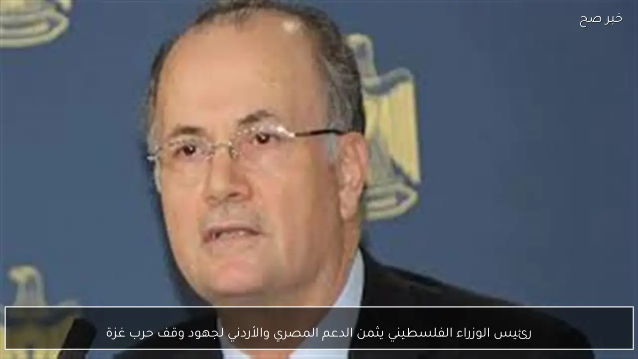 رئيس الوزراء الفلسطيني يثمن الدعم المصري والأردني لجهود وقف حرب غزة