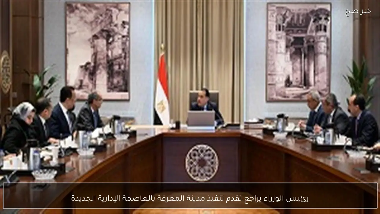 رئيس الوزراء يراجع تقدم تنفيذ مدينة المعرفة بالعاصمة الإدارية الجديدة