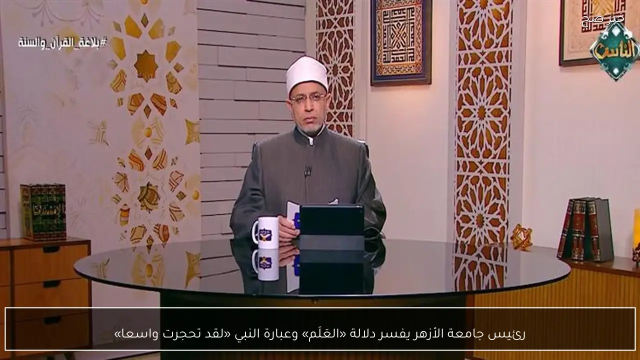 رئيس جامعة الأزهر يفسر دلالة «العَلَم» وعبارة النبي «لقد تحجرت واسعا»