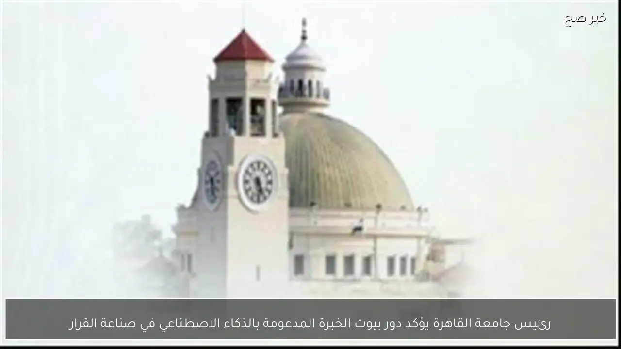 رئيس جامعة القاهرة يؤكد دور بيوت الخبرة المدعومة بالذكاء الاصطناعي في صناعة القرار