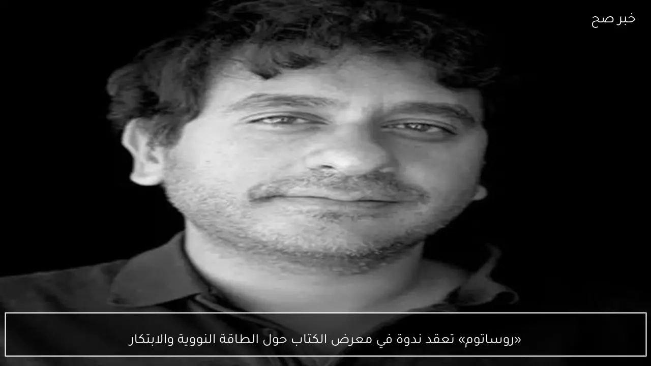 «روساتوم» تعقد ندوة في معرض الكتاب حول الطاقة النووية والابتكار