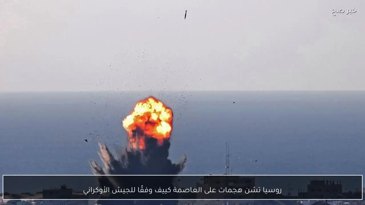 روسيا تشن هجمات على العاصمة كييف وفقًا للجيش الأوكراني