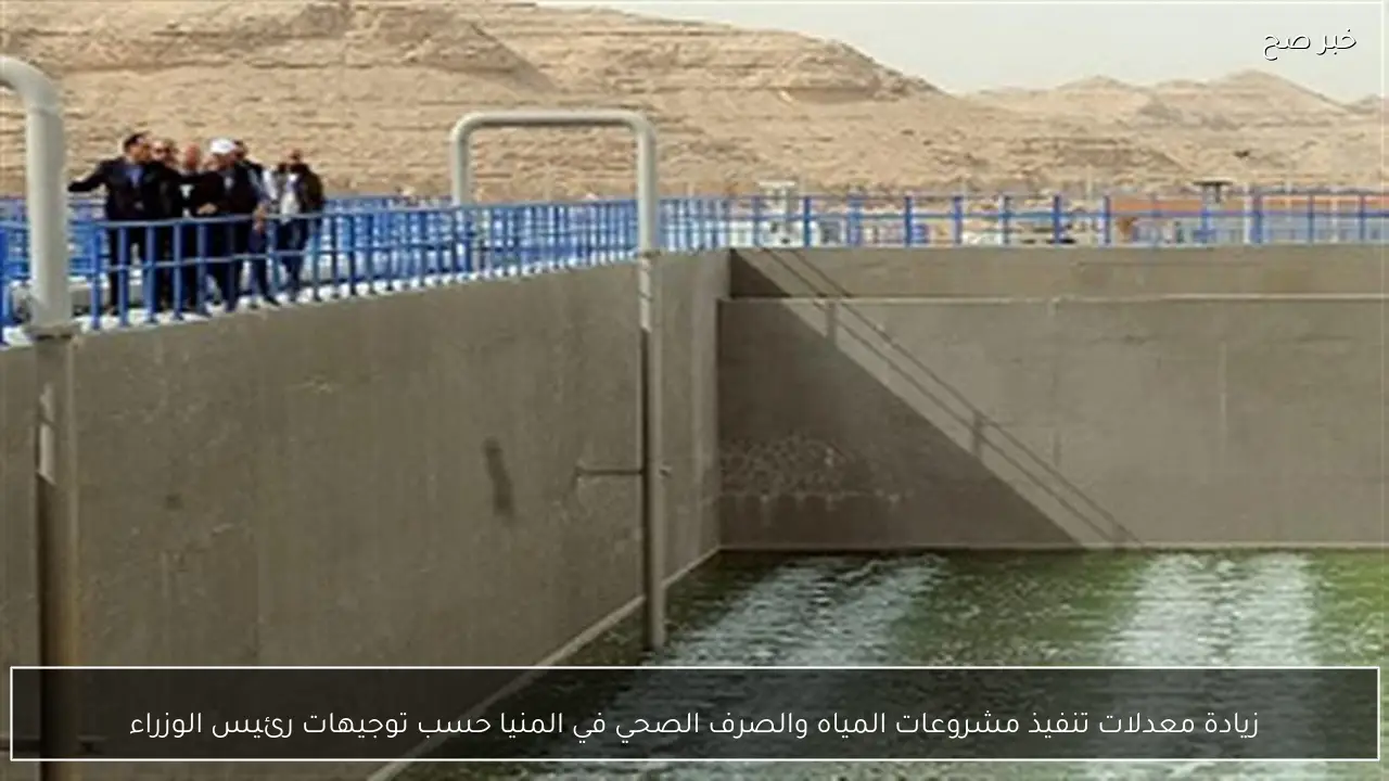 زيادة معدلات تنفيذ مشروعات المياه والصرف الصحي في المنيا حسب توجيهات رئيس الوزراء