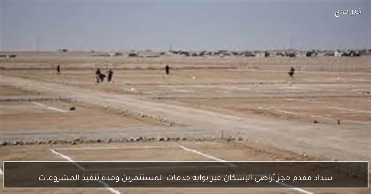 سداد مقدم حجز أراضي الإسكان عبر بوابة خدمات المستثمرين ومدة تنفيذ المشروعات