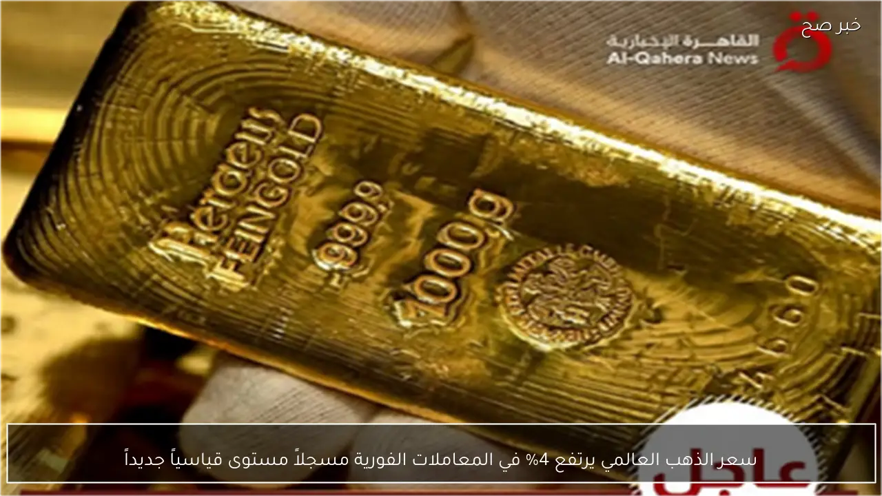 سعر الذهب العالمي يرتفع 4% في المعاملات الفورية مسجلاً مستوى قياسياً جديداً