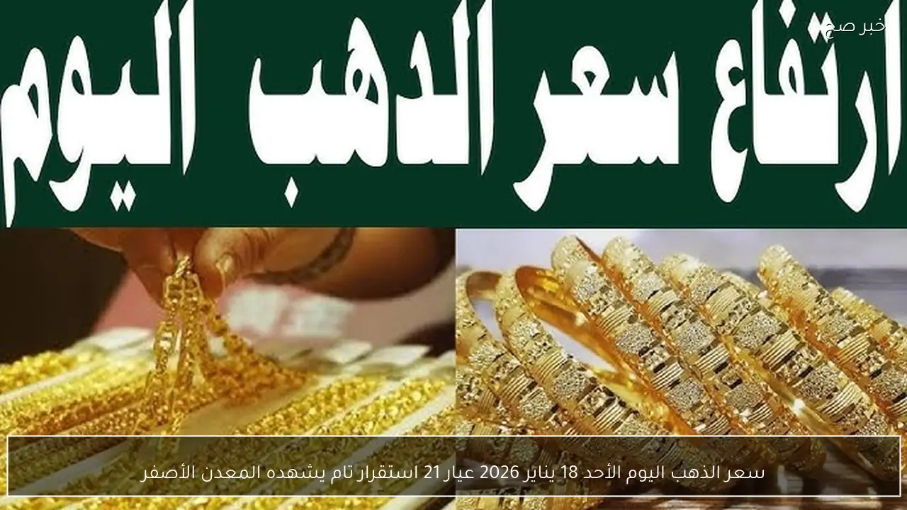 سعر الذهب اليوم الأحد 18 يناير 2026 عيار 21 استقرار تام يشهده المعدن الأصفر