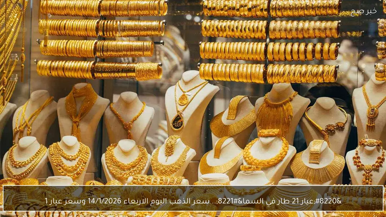 “عيار 21 طار في السما”.. سعر الذهب اليوم الاربعاء 14/1/2026 وسعر عيار 18 و24 بالجرام في الصاغة اخر تحديث