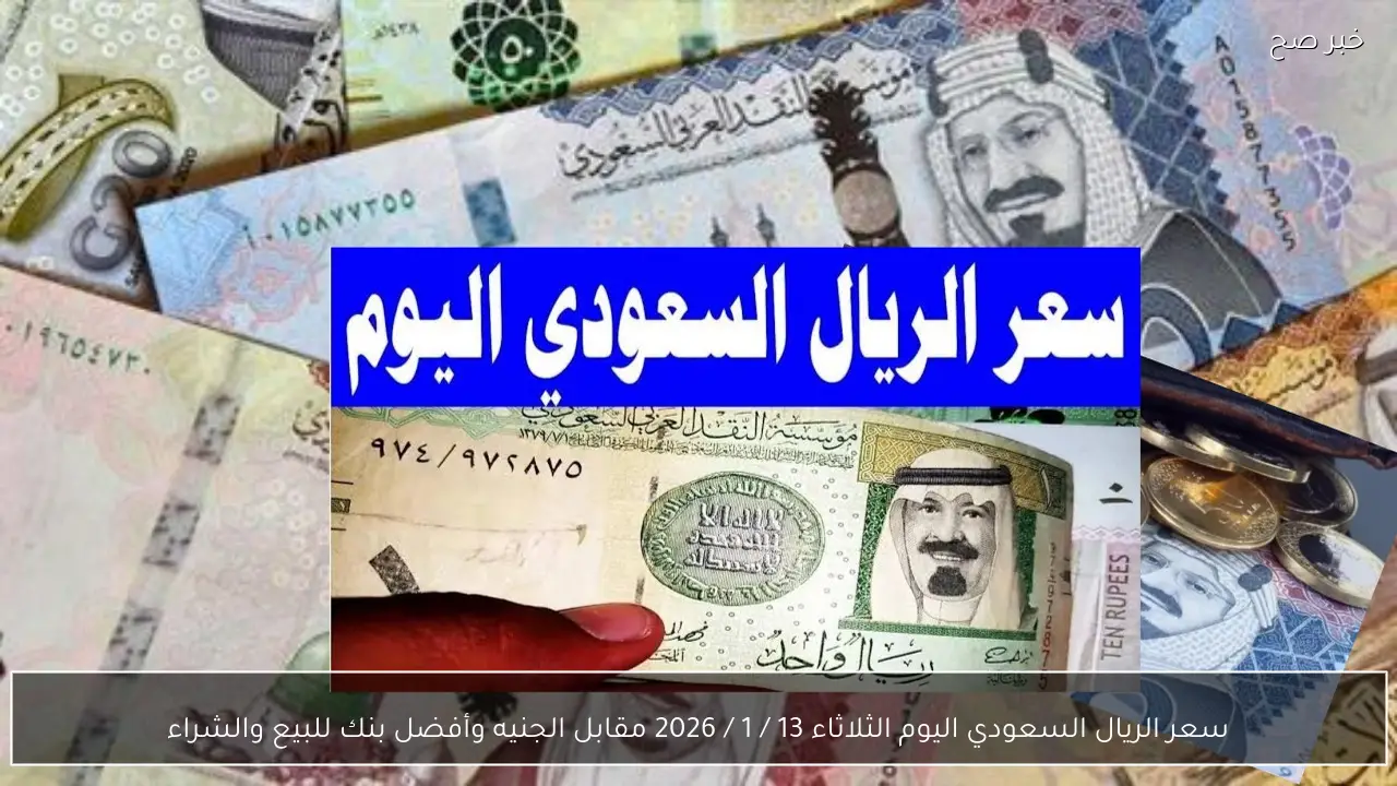 سعر الريال السعودي اليوم الثلاثاء 13 / 1 / 2026 مقابل الجنيه وأفضل بنك للبيع والشراء