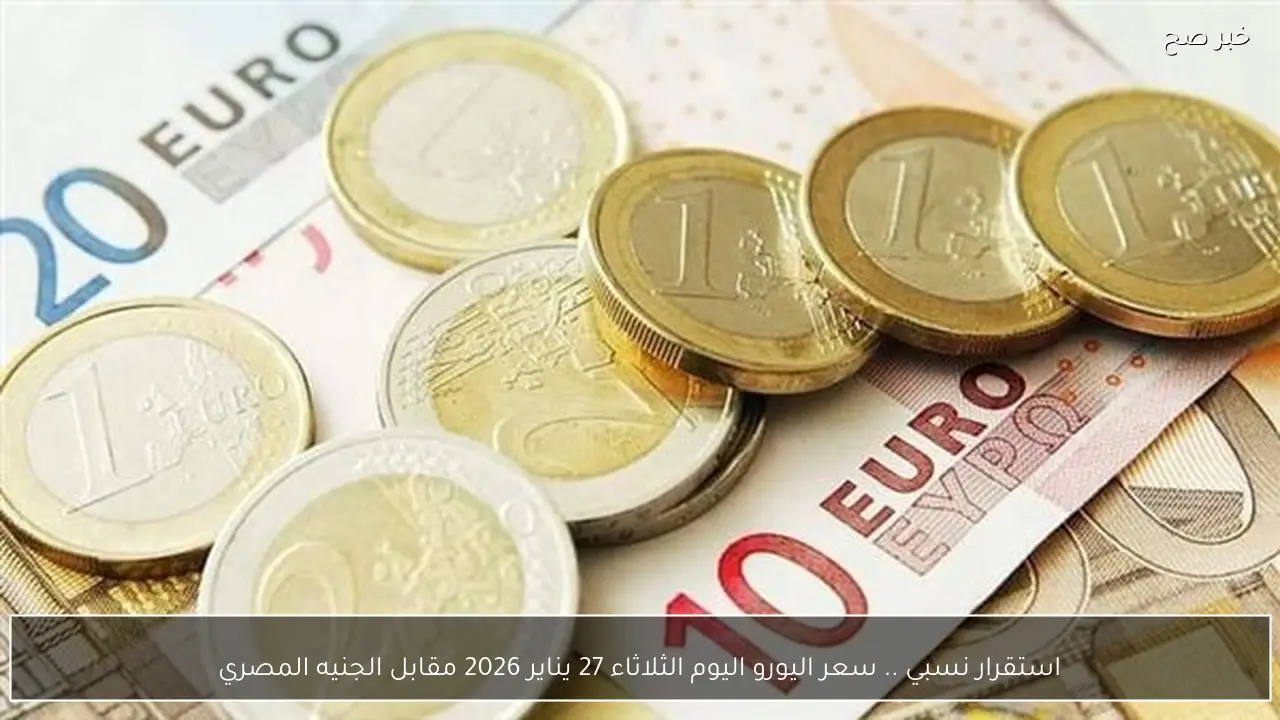 استقرار نسبي .. سعر اليورو اليوم الثلاثاء 27 يناير 2026 مقابل الجنيه المصري