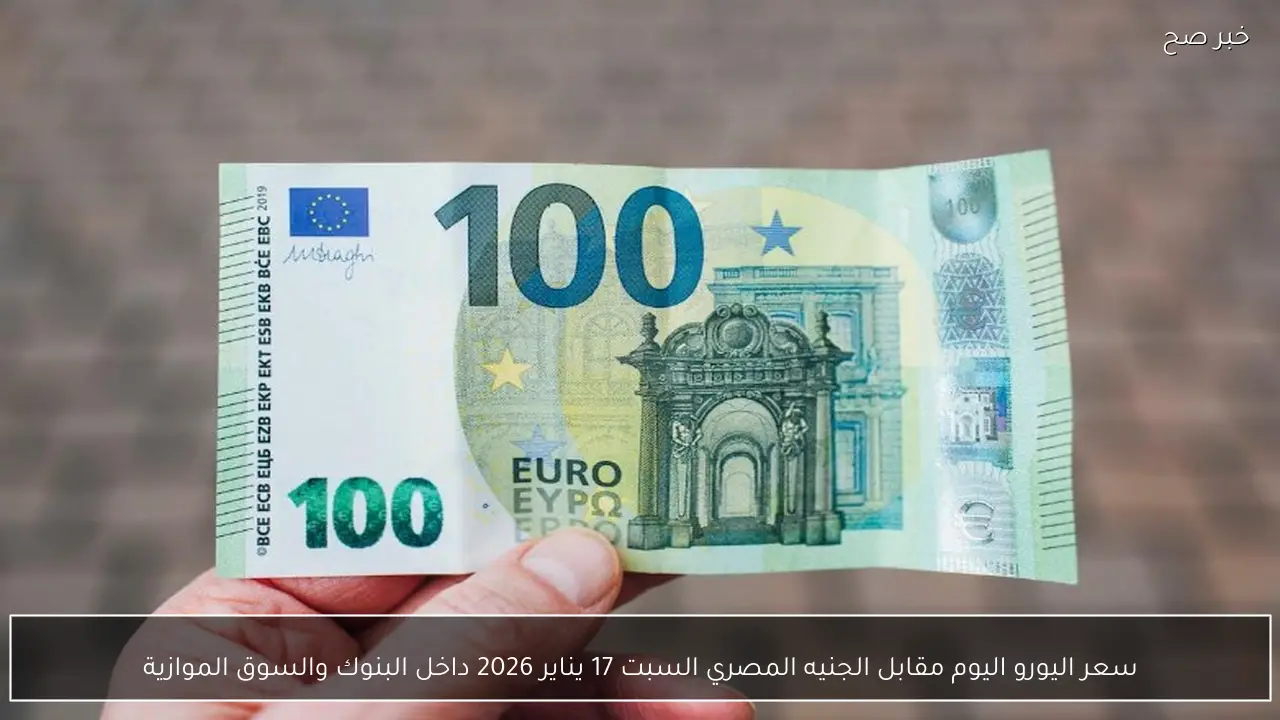 سعر اليورو اليوم مقابل الجنيه المصري السبت 17 يناير 2026 داخل البنوك والسوق الموازية