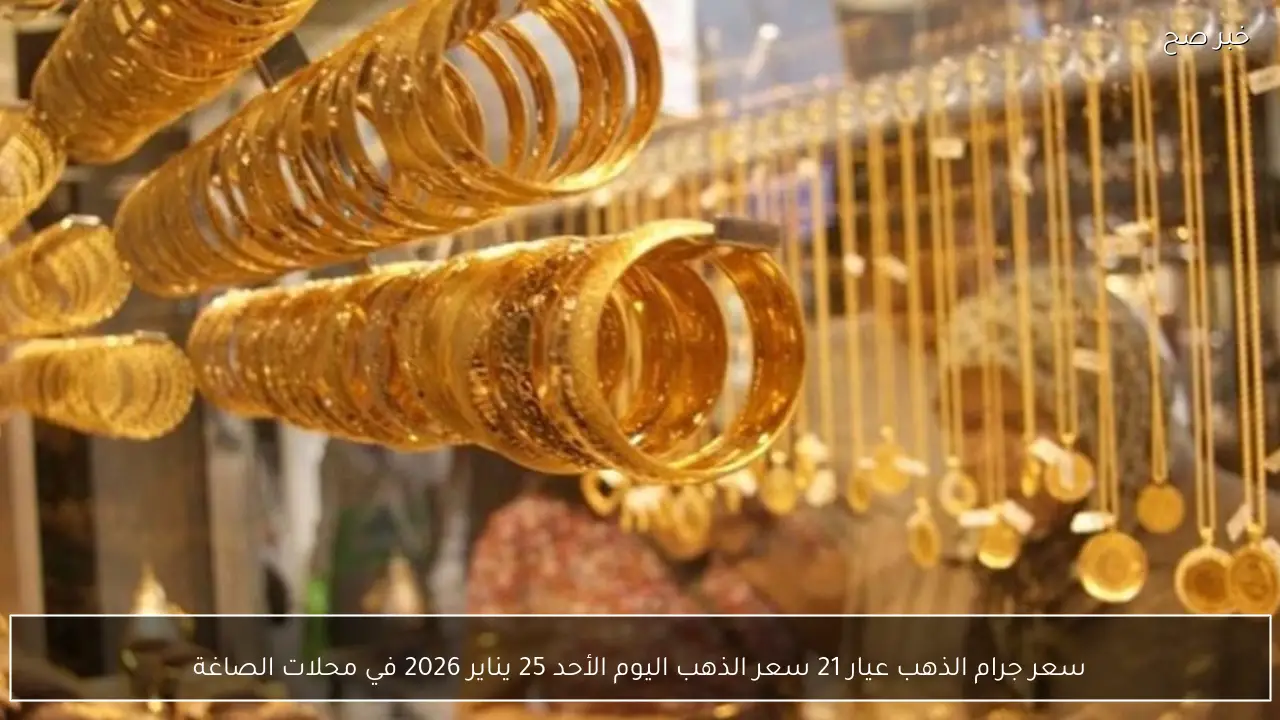 سعر جرام الذهب عيار 21 سعر الذهب اليوم الأحد 25 يناير 2026 في محلات الصاغة