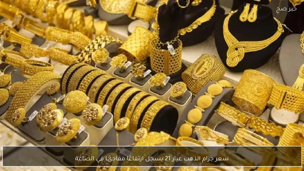 سعر جرام الذهب عيار 21 يسجل ارتفاعًا مفاجئًا في الصاغة
