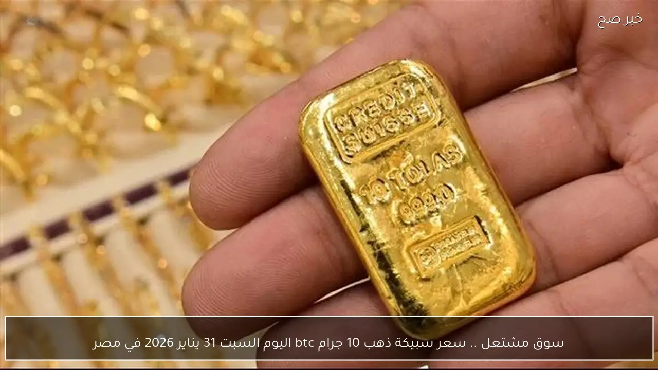 سوق مشتعل .. سعر سبيكة ذهب 10 جرام btc اليوم السبت 31 يناير 2026 في مصر
