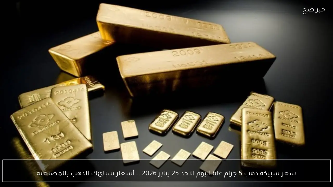 سعر سبيكة ذهب 5 جرام btc اليوم الاحد 25 يناير 2026 .. أسعار سبائك الذهب بالمصنعية