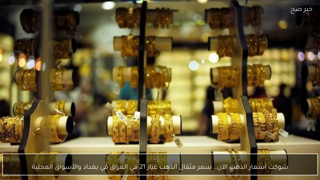 شوكت اسعار الذهب الآن.. سعر مثقال الذهب عيار 21 في العراق في بغداد والأسواق المحلية