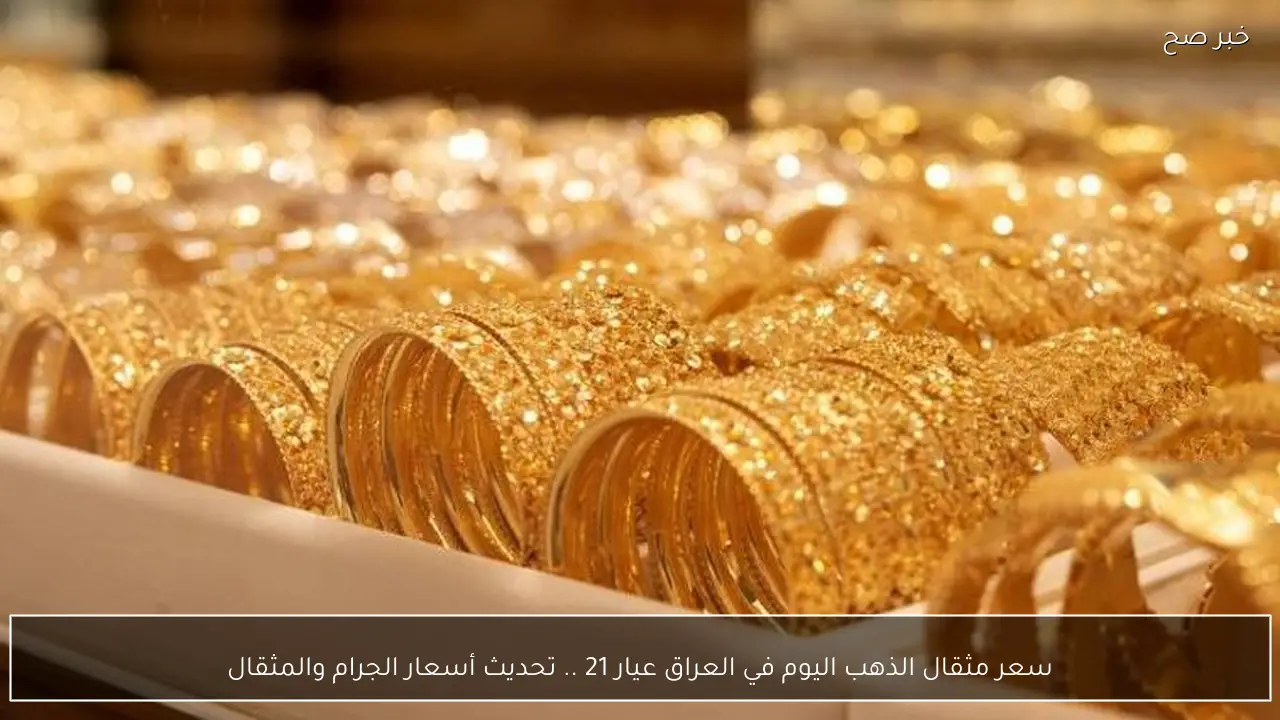 سعر مثقال الذهب اليوم في العراق عيار 21 .. تحديث أسعار الجرام والمثقال