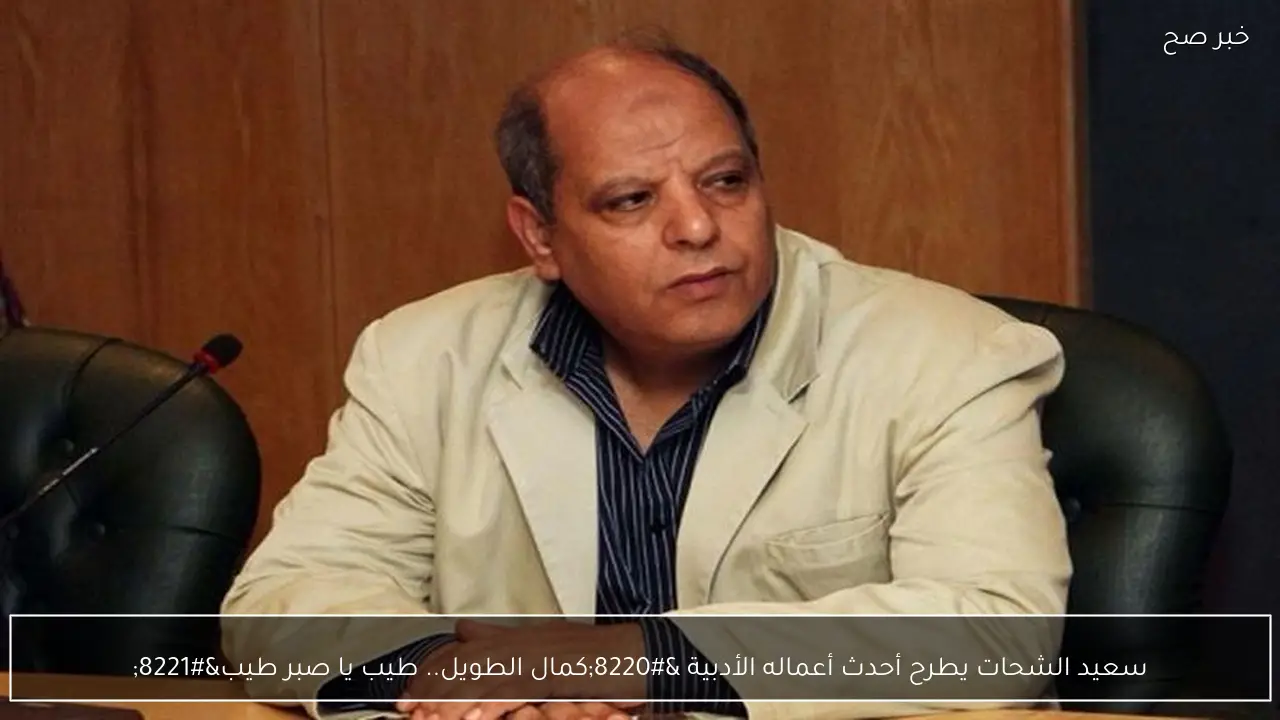 سعيد الشحات يطرح أحدث أعماله الأدبية “كمال الطويل.. طيب يا صبر طيب”