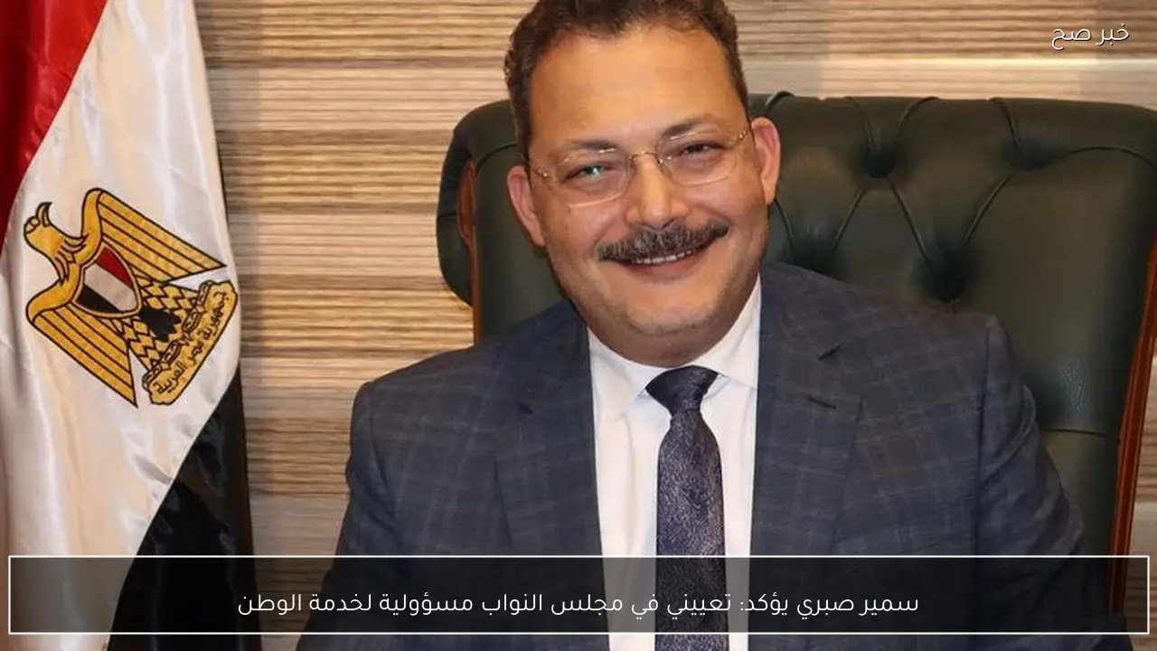 سمير صبري يؤكد: تعييني في مجلس النواب مسؤولية لخدمة الوطن