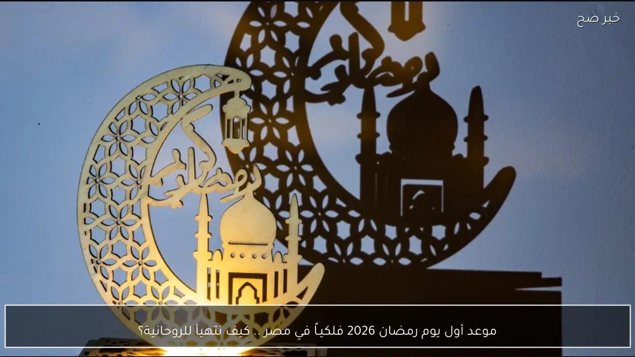 موعد أول يوم رمضان 2026 فلكيـاً في مصر .. كيف نتهيأ للروحانية؟
