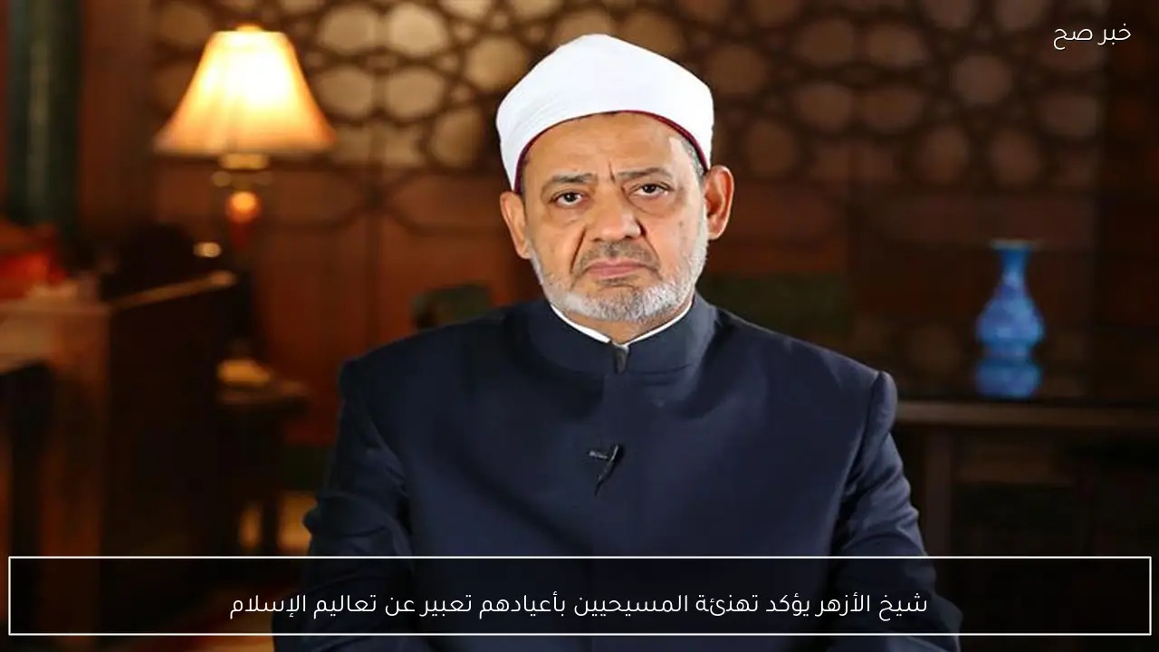 شيخ الأزهر يؤكد تهنئة المسيحيين بأعيادهم تعبير عن تعاليم الإسلام